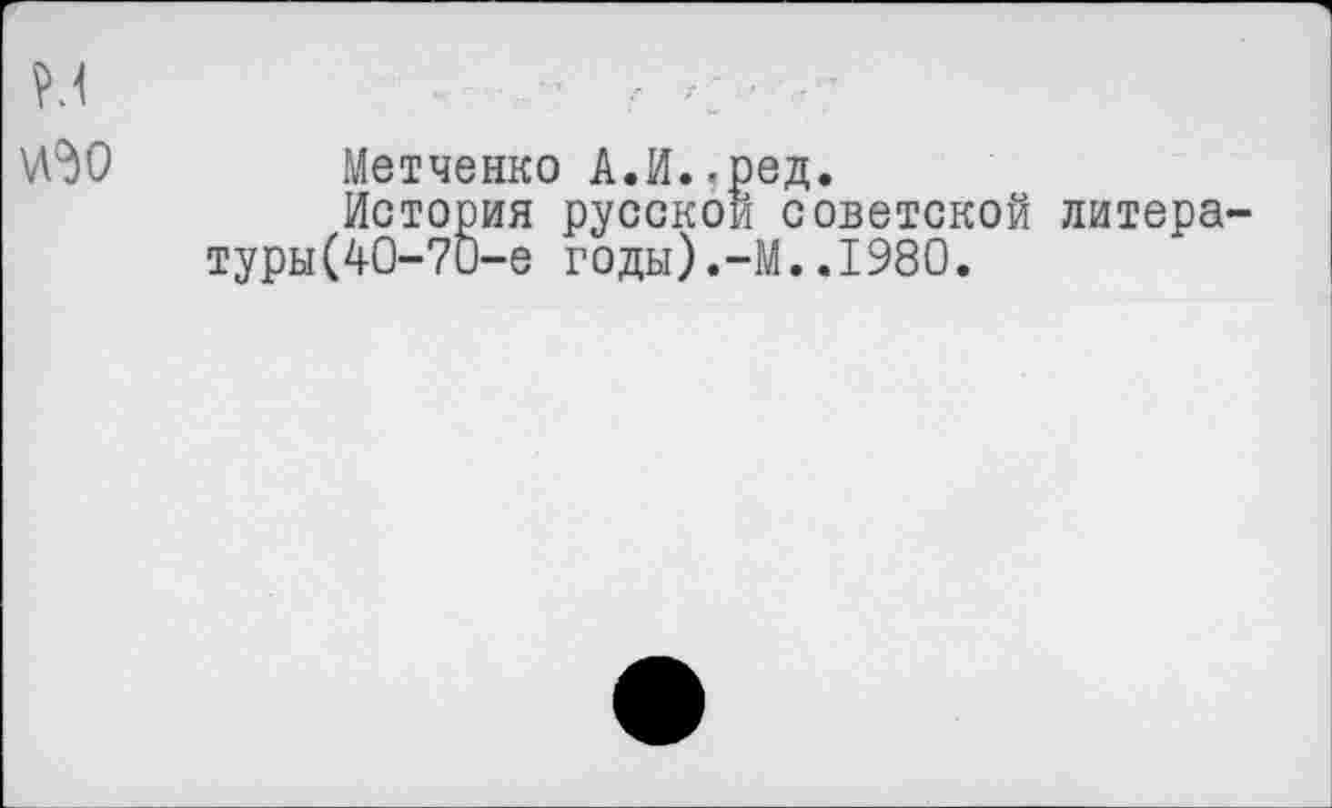 ﻿^0 Метчешсо А.И..ред.
История русской советской литературы (40-70-е годы).-М..1980.